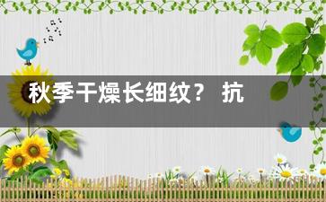 秋季干燥长细纹？ 抗皱多试这几招准没错,秋季干燥起皮怎么办